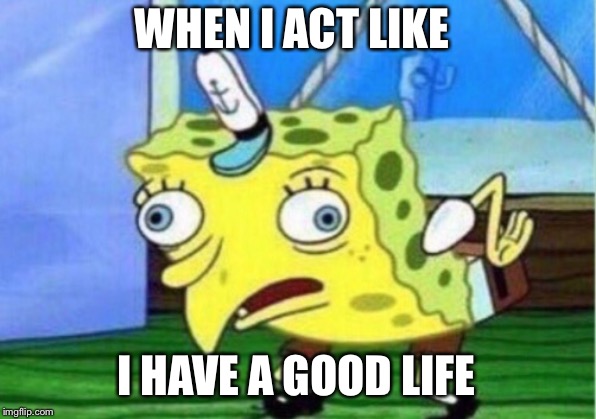 Mocking Spongebob | WHEN I ACT LIKE; I HAVE A GOOD LIFE | image tagged in memes,mocking spongebob | made w/ Imgflip meme maker