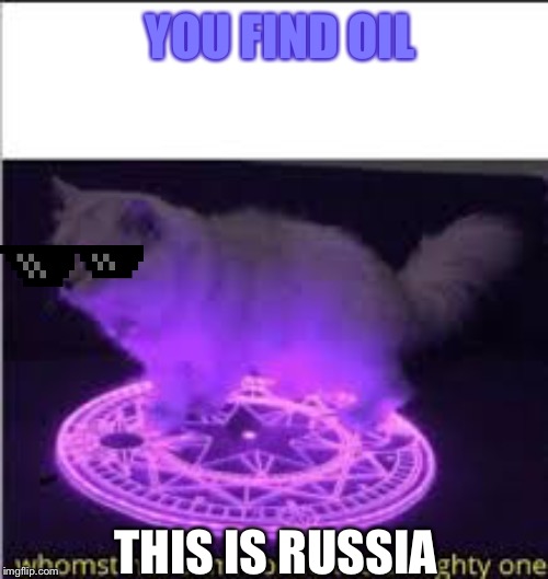 Whomst has Summoned the almighty one | YOU FIND OIL; THIS IS RUSSIA | image tagged in whomst has summoned the almighty one | made w/ Imgflip meme maker