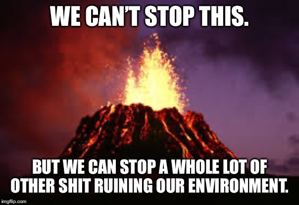 When they toss “volcanoes” at all your pro-environment arguments | WE CAN’T STOP THIS. BUT WE CAN STOP A WHOLE LOT OF OTHER SHIT RUINING OUR ENVIRONMENT. | image tagged in hawaiian volcano,climate change,climate,global warming,volcano,environment | made w/ Imgflip meme maker