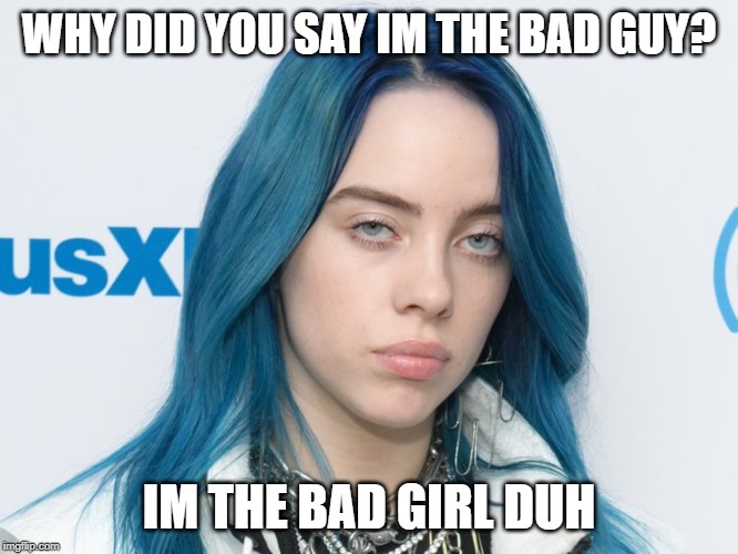 Unhappy Billie Eilish | WHY DID YOU SAY IM THE BAD GUY? IM THE BAD GIRL DUH | image tagged in unhappy billie eilish | made w/ Imgflip meme maker