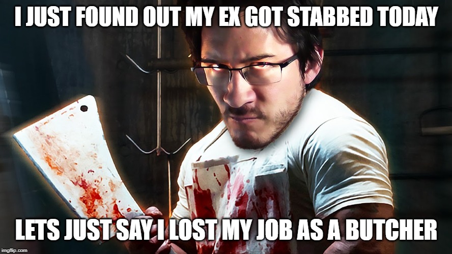 Took a Stab | I JUST FOUND OUT MY EX GOT STABBED TODAY; LETS JUST SAY I LOST MY JOB AS A BUTCHER | image tagged in angry butcher | made w/ Imgflip meme maker