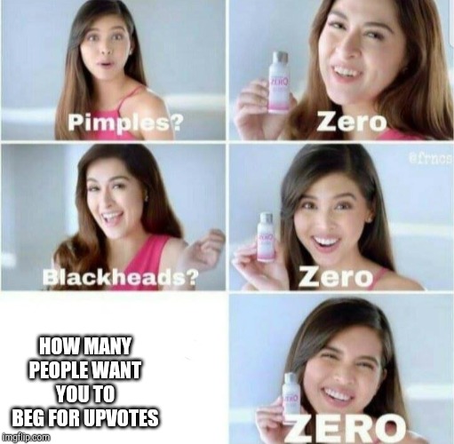 Pimples, Zero! | HOW MANY PEOPLE WANT YOU TO BEG FOR UPVOTES | image tagged in pimples zero | made w/ Imgflip meme maker