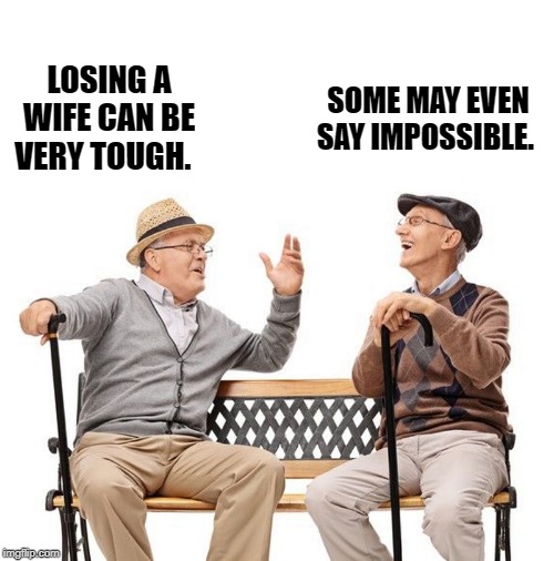 two old codgers | SOME MAY EVEN SAY IMPOSSIBLE. LOSING A WIFE CAN BE VERY TOUGH. | image tagged in old men laughing,kewlew | made w/ Imgflip meme maker