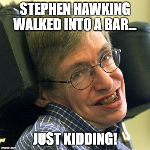 Professor... | STEPHEN HAWKING WALKED INTO A BAR... JUST KIDDING! | image tagged in steven hawkings | made w/ Imgflip meme maker