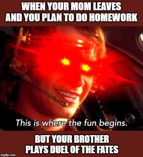 Anakin Skywalker Glowing Eyes | WHEN YOUR MOM LEAVES AND YOU PLAN TO DO HOMEWORK; BUT YOUR BROTHER PLAYS DUEL OF THE FATES | image tagged in anakin skywalker glowing eyes | made w/ Imgflip meme maker