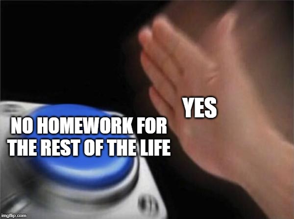 Blank Nut Button | YES; NO HOMEWORK FOR THE REST OF THE LIFE | image tagged in memes,blank nut button | made w/ Imgflip meme maker