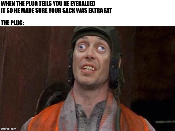 Looks Good To Me | WHEN THE PLUG TELLS YOU HE EYEBALLED IT SO HE MADE SURE YOUR SACK WAS EXTRA FAT; THE PLUG: | image tagged in looks good to me | made w/ Imgflip meme maker