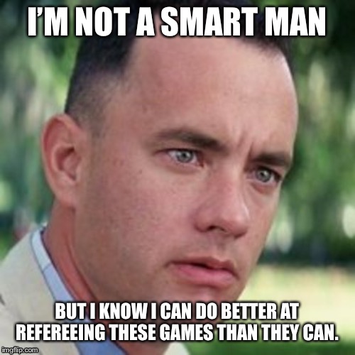 forrest gump i'm not a smart man | I’M NOT A SMART MAN; BUT I KNOW I CAN DO BETTER AT REFEREEING THESE GAMES THAN THEY CAN. | image tagged in forrest gump i'm not a smart man,nfl,nfl referee,referee | made w/ Imgflip meme maker