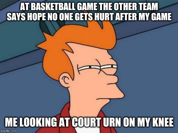 Futurama Fry | AT BASKETBALL GAME THE OTHER TEAM SAYS HOPE NO ONE GETS HURT AFTER MY GAME; ME LOOKING AT COURT URN ON MY KNEE | image tagged in memes,futurama fry | made w/ Imgflip meme maker