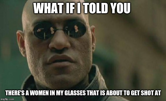 Matrix Morpheus Meme | WHAT IF I TOLD YOU THERE'S A WOMEN IN MY GLASSES THAT IS ABOUT TO GET SHOT AT | image tagged in memes,matrix morpheus | made w/ Imgflip meme maker