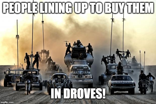 Mad Max Vehicles | PEOPLE LINING UP TO BUY THEM IN DROVES! | image tagged in mad max vehicles | made w/ Imgflip meme maker