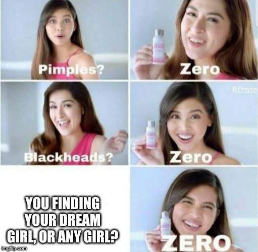 Pimples, Zero! | YOU FINDING YOUR DREAM GIRL, OR ANY GIRL? | image tagged in pimples zero | made w/ Imgflip meme maker