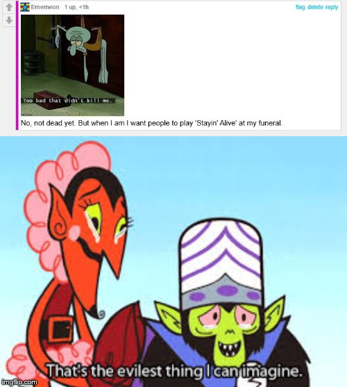 No, not dead yet. But when I am I want people to play 'Stayin' Alive' at my funeral. | image tagged in the most evil thing i can imagine | made w/ Imgflip meme maker