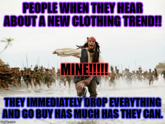 Jack Sparrow Being Chased Meme | PEOPLE WHEN THEY HEAR ABOUT A NEW CLOTHING TREND!! MINE!!!!! THEY IMMEDIATELY DROP EVERYTHING AND GO BUY HAS MUCH HAS THEY CAN. | image tagged in memes,jack sparrow being chased | made w/ Imgflip meme maker