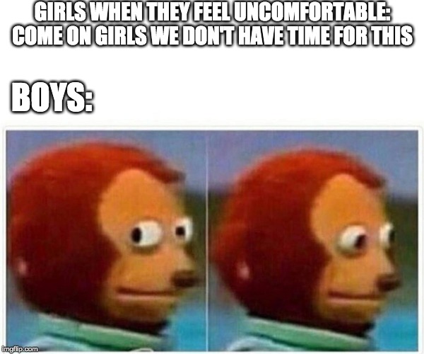 Monkey Puppet | GIRLS WHEN THEY FEEL UNCOMFORTABLE: COME ON GIRLS WE DON'T HAVE TIME FOR THIS; BOYS: | image tagged in monkey puppet | made w/ Imgflip meme maker