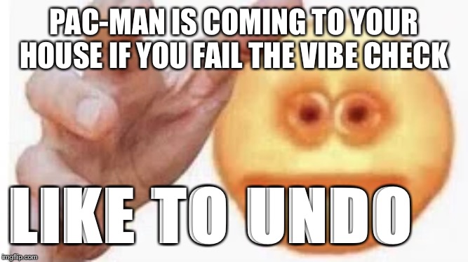 Vibe Check | PAC-MAN IS COMING TO YOUR HOUSE IF YOU FAIL THE VIBE CHECK; LIKE TO UNDO | image tagged in vibe check | made w/ Imgflip meme maker