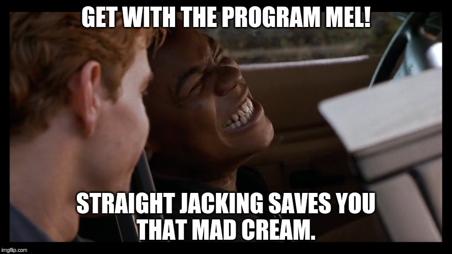 Jacking! | GET WITH THE PROGRAM MEL! STRAIGHT JACKING SAVES YOU
THAT MAD CREAM. | image tagged in the big hit,crunch,jacking | made w/ Imgflip meme maker