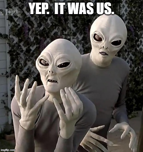 Aliens | YEP.  IT WAS US. | image tagged in aliens | made w/ Imgflip meme maker