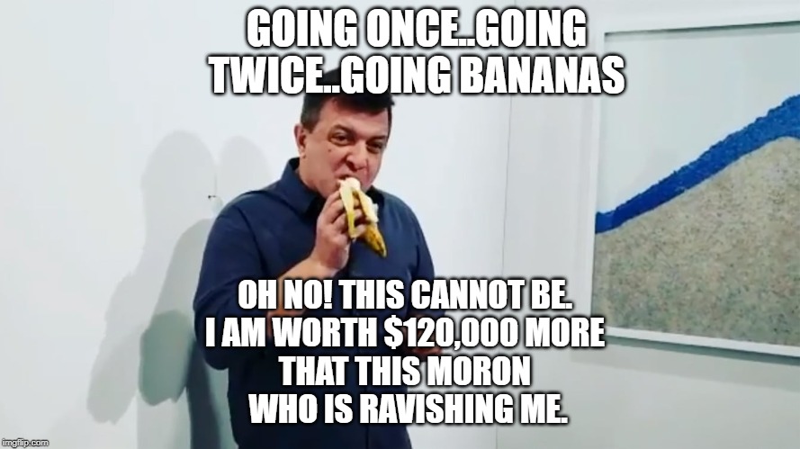 politics | GOING ONCE..GOING TWICE..GOING BANANAS; OH NO! THIS CANNOT BE. 
I AM WORTH $120,000 MORE 
THAT THIS MORON 
WHO IS RAVISHING ME. | image tagged in political meme | made w/ Imgflip meme maker