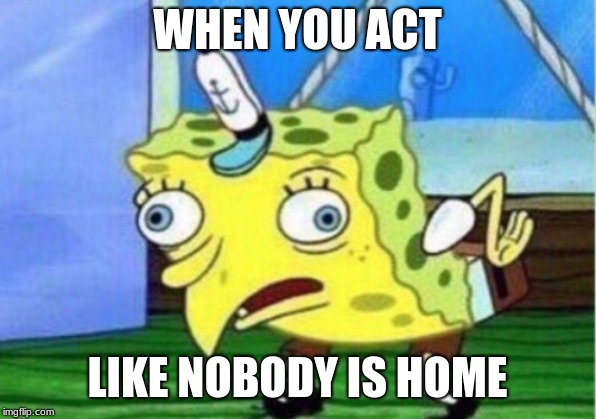 Mocking Spongebob | WHEN YOU ACT; LIKE NOBODY IS HOME | image tagged in memes,mocking spongebob | made w/ Imgflip meme maker