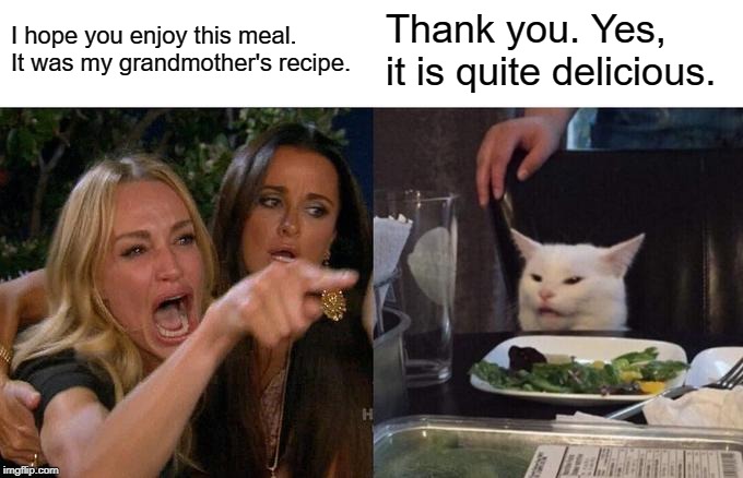 Wholesome salad cat | I hope you enjoy this meal. It was my grandmother's recipe. Thank you. Yes, it is quite delicious. | image tagged in memes,woman yelling at cat,wholesome | made w/ Imgflip meme maker
