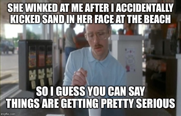 So I Guess You Can Say Things Are Getting Pretty Serious Meme | SHE WINKED AT ME AFTER I ACCIDENTALLY KICKED SAND IN HER FACE AT THE BEACH; SO I GUESS YOU CAN SAY THINGS ARE GETTING PRETTY SERIOUS | image tagged in memes,so i guess you can say things are getting pretty serious | made w/ Imgflip meme maker