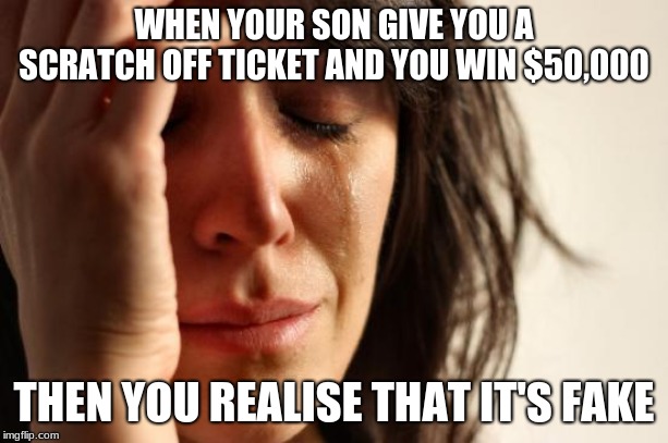 First World Problems Meme | WHEN YOUR SON GIVE YOU A SCRATCH OFF TICKET AND YOU WIN $50,000; THEN YOU REALISE THAT IT'S FAKE | image tagged in memes,first world problems | made w/ Imgflip meme maker