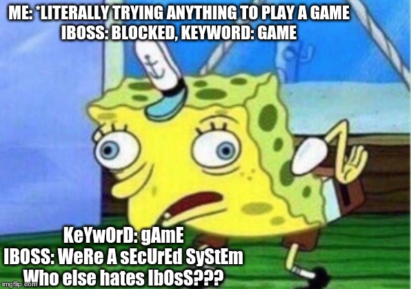 Mocking Spongebob | ME: *LITERALLY TRYING ANYTHING TO PLAY A GAME
IBOSS: BLOCKED, KEYWORD: GAME; KeYwOrD: gAmE
IBOSS: WeRe A sEcUrEd SyStEm
Who else hates IbOsS??? | image tagged in memes,mocking spongebob | made w/ Imgflip meme maker