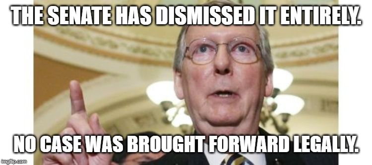 Mitch McConnell Meme | THE SENATE HAS DISMISSED IT ENTIRELY. NO CASE WAS BROUGHT FORWARD LEGALLY. | image tagged in memes,mitch mcconnell | made w/ Imgflip meme maker