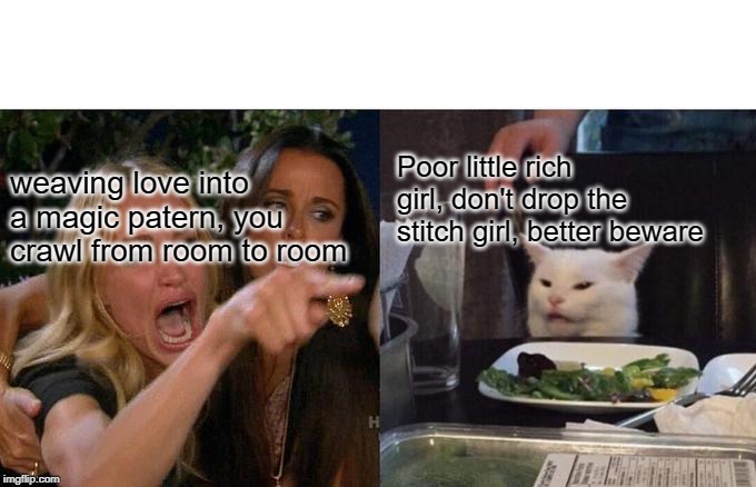 Woman Yelling At Cat | Poor little rich girl, don't drop the stitch girl, better beware; weaving love into a magic patern, you crawl from room to room | image tagged in memes,woman yelling at cat | made w/ Imgflip meme maker