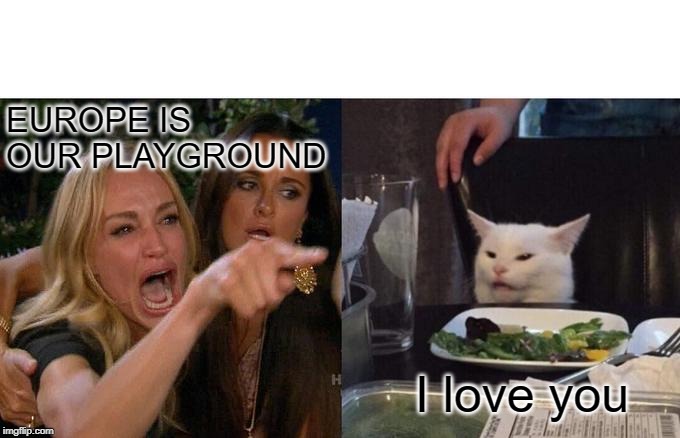 Woman Yelling At Cat | EUROPE IS OUR PLAYGROUND; I love you | image tagged in memes,woman yelling at cat | made w/ Imgflip meme maker