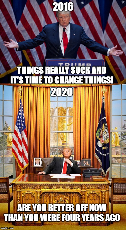 Two Messages That Are The Same! |  2016; THINGS REALLY SUCK AND IT'S TIME TO CHANGE THINGS! 2020; ARE YOU BETTER OFF NOW THAN YOU WERE FOUR YEARS AGO | image tagged in donald trump,trump oval office,maga,kag,trump 2020 | made w/ Imgflip meme maker