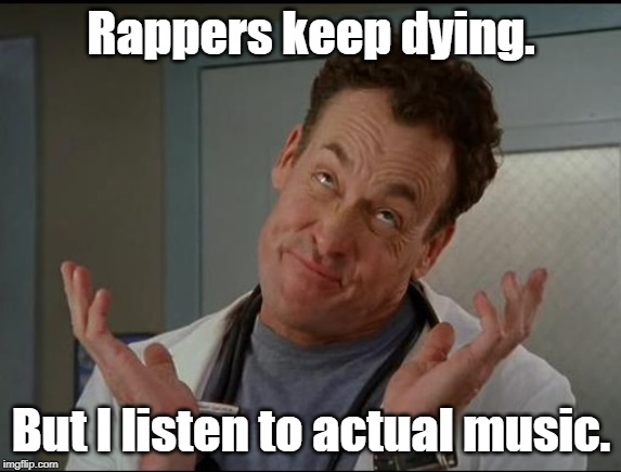 Another case of "Who?" | Rappers keep dying. But I listen to actual music. | image tagged in rappers,dying,who cares | made w/ Imgflip meme maker