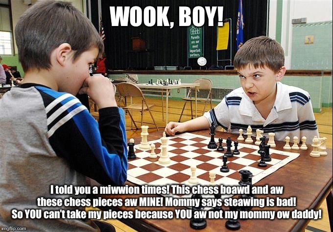 Just Another Normal Day of Chess... (?) | WOOK, BOY! I told you a miwwion times! This chess boawd and aw these chess pieces aw MINE! Mommy says steawing is bad! So YOU can’t take my pieces because YOU aw not my mommy ow daddy! | image tagged in angry chess kid,chess,angry,little kid,mad | made w/ Imgflip meme maker