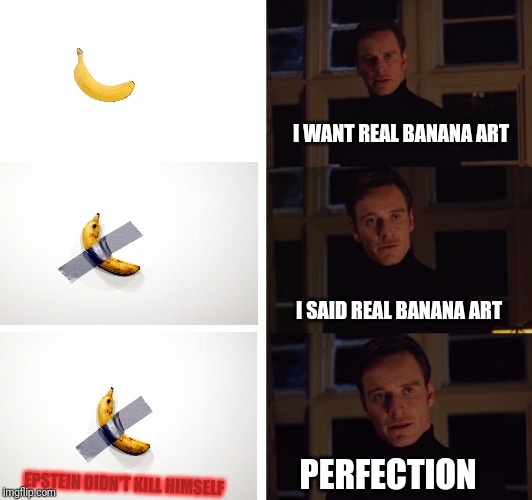 Art Banana | I WANT REAL BANANA ART; I SAID REAL BANANA ART; PERFECTION; EPSTEIN DIDN'T KILL HIMSELF | image tagged in perfection,art,banana,jeffrey epstein,epstein | made w/ Imgflip meme maker