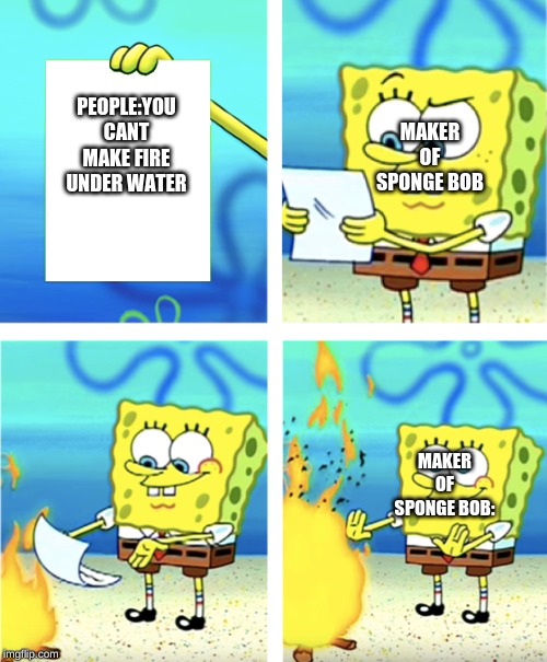 spongebob throwing paper into fire | MAKER OF SPONGE BOB; PEOPLE:YOU CANT MAKE FIRE UNDER WATER; MAKER OF SPONGE BOB: | image tagged in spongebob throwing paper into fire | made w/ Imgflip meme maker