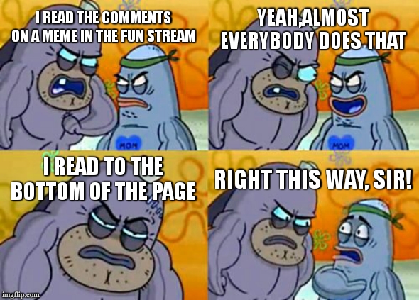 who has the time do it | YEAH,ALMOST EVERYBODY DOES THAT; I READ THE COMMENTS ON A MEME IN THE FUN STREAM; I READ TO THE BOTTOM OF THE PAGE; RIGHT THIS WAY, SIR! | image tagged in memes,how tough are you | made w/ Imgflip meme maker