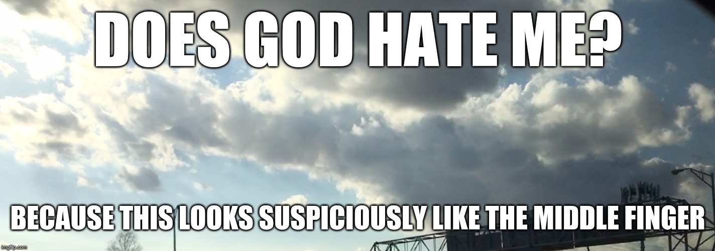 Seriously. | DOES GOD HATE ME? BECAUSE THIS LOOKS SUSPICIOUSLY LIKE THE MIDDLE FINGER | image tagged in middle finger,god | made w/ Imgflip meme maker