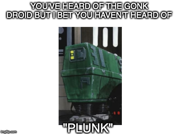 Blank White Template | YOU'VE HEARD OF THE GONK DROID BUT I BET YOU HAVEN'T HEARD OF; "PLUNK" | image tagged in blank white template | made w/ Imgflip meme maker