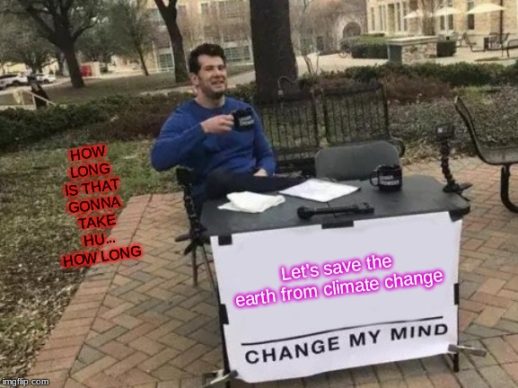 Change My Mind | HOW LONG IS THAT GONNA TAKE HU... HOW LONG; Let's save the earth from climate change | image tagged in memes,change my mind | made w/ Imgflip meme maker