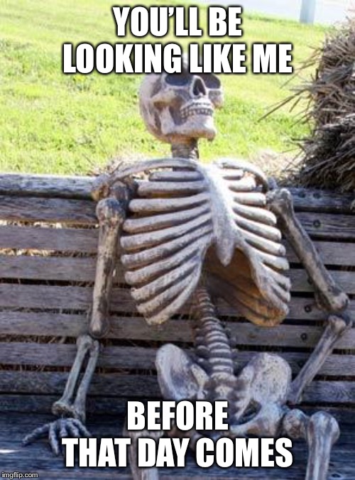 Waiting Skeleton Meme | YOU’LL BE LOOKING LIKE ME BEFORE THAT DAY COMES | image tagged in memes,waiting skeleton | made w/ Imgflip meme maker
