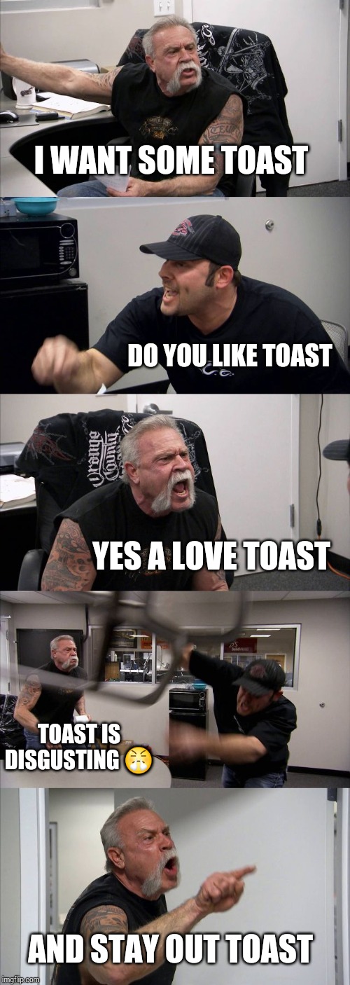 American Chopper Argument Meme | I WANT SOME TOAST; DO YOU LIKE TOAST; YES A LOVE TOAST; TOAST IS DISGUSTING 😤; AND STAY OUT TOAST | image tagged in memes,american chopper argument | made w/ Imgflip meme maker