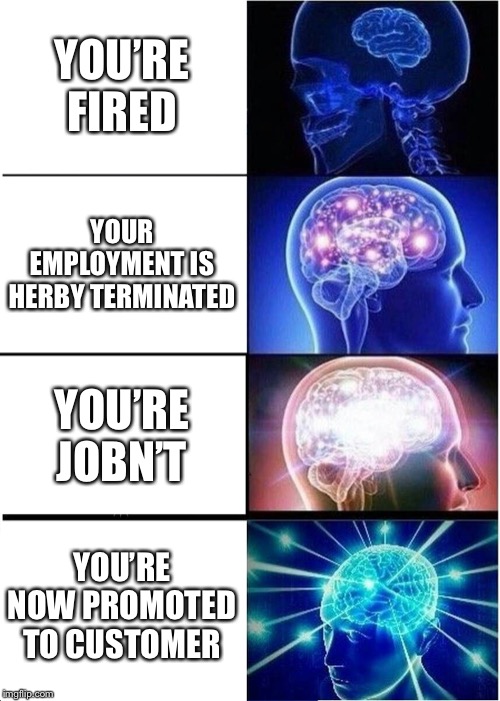 Expanding Brain Meme | YOU’RE FIRED; YOUR EMPLOYMENT IS HERBY TERMINATED; YOU’RE JOBN’T; YOU’RE NOW PROMOTED TO CUSTOMER | image tagged in memes,expanding brain | made w/ Imgflip meme maker