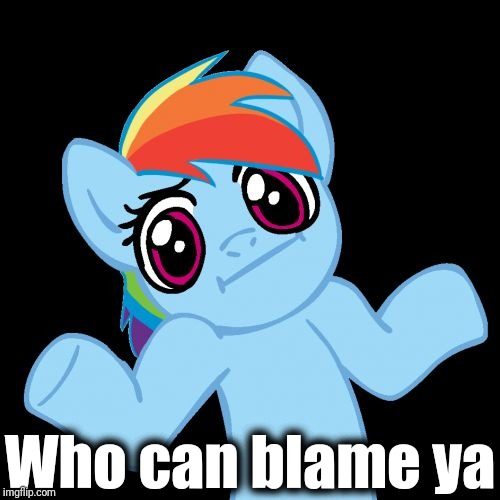 Pony Shrugs Meme | Who can blame ya | image tagged in memes,pony shrugs | made w/ Imgflip meme maker