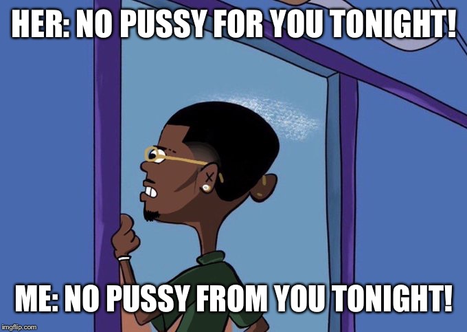 Black Rolf meme | HER: NO PUSSY FOR YOU TONIGHT! ME: NO PUSSY FROM YOU TONIGHT! | image tagged in black rolf meme | made w/ Imgflip meme maker