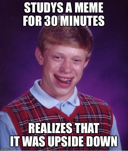 Bad Luck Brian | STUDYS A MEME FOR 30 MINUTES; REALIZES THAT IT WAS UPSIDE DOWN | image tagged in memes,bad luck brian | made w/ Imgflip meme maker