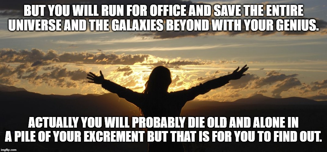 Positive | BUT YOU WILL RUN FOR OFFICE AND SAVE THE ENTIRE UNIVERSE AND THE GALAXIES BEYOND WITH YOUR GENIUS. ACTUALLY YOU WILL PROBABLY DIE OLD AND AL | image tagged in positive | made w/ Imgflip meme maker