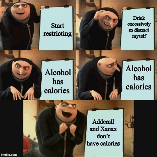 Start restricting; Drink excessively to distract myself; Alcohol has calories; Alcohol has calories; Adderall and Xanax don’t have calories | image tagged in EDanonymemes | made w/ Imgflip meme maker