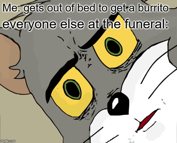 I'm alive guys, no need to cry. | Me: gets out of bed to get a burrito; everyone else at the funeral: | image tagged in memes,unsettled tom,funeral,funny,burrito,bed | made w/ Imgflip meme maker