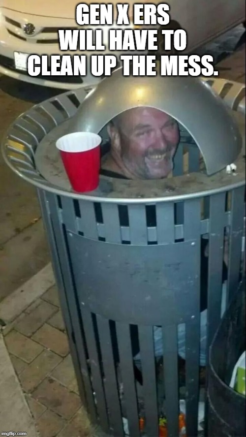 trashcan drunk | GEN X ERS WILL HAVE TO CLEAN UP THE MESS. | image tagged in trashcan drunk | made w/ Imgflip meme maker